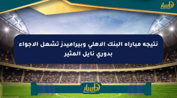 نتيجة مباراة البنك الأهلي وبيراميدز تشعل الأجواء بدوري نايل المثير